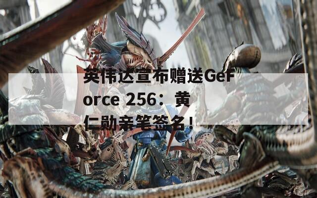 英伟达宣布赠送GeForce 256：黄仁勋亲笔签名！