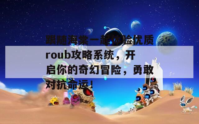 跟随海棠一起体验优质roub攻略系统，开启你的奇幻冒险，勇敢对抗命运！