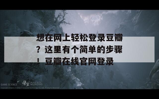 想在网上轻松登录豆瓣？这里有个简单的步骤！豆瓣在线官网登录