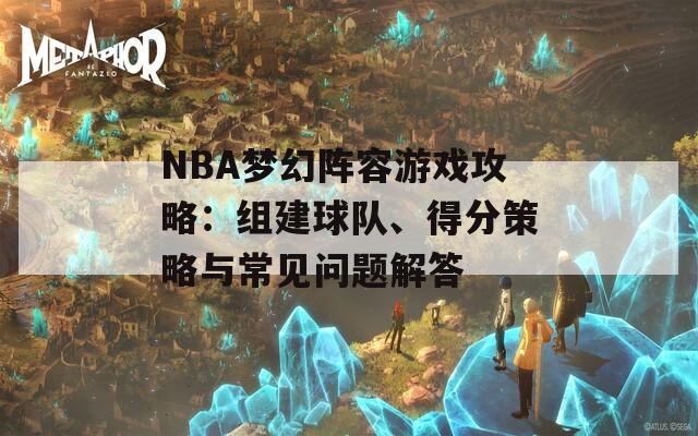 NBA梦幻阵容游戏攻略：组建球队、得分策略与常见问题解答