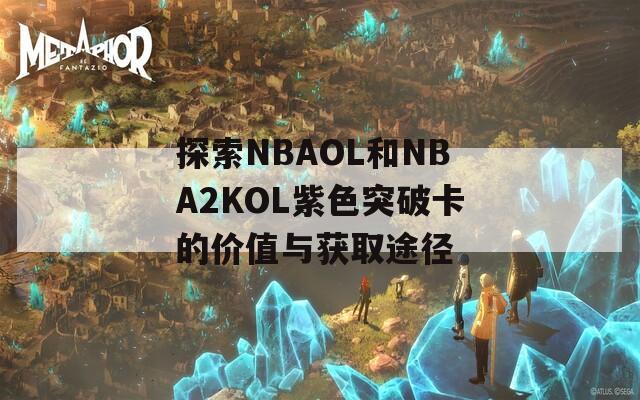 探索NBAOL和NBA2KOL紫色突破卡的价值与获取途径