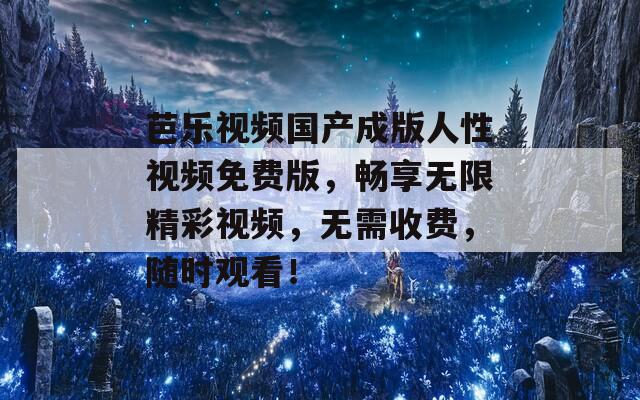 芭乐视频国产成版人性视频免费版，畅享无限精彩视频，无需收费，随时观看！