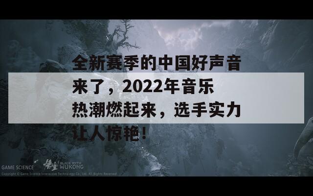 全新赛季的中国好声音来了，2022年音乐热潮燃起来，选手实力让人惊艳！