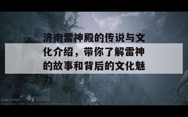 济南雷神殿的传说与文化介绍，带你了解雷神的故事和背后的文化魅力