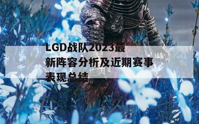 LGD战队2023最新阵容分析及近期赛事表现总结