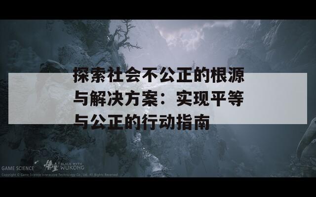 探索社会不公正的根源与解决方案：实现平等与公正的行动指南