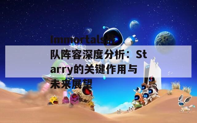 Immortals战队阵容深度分析：Starry的关键作用与未来展望