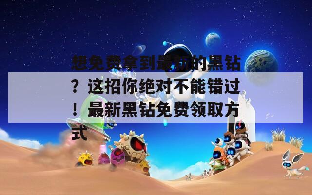 想免费拿到最新的黑钻？这招你绝对不能错过！最新黑钻免费领取方式