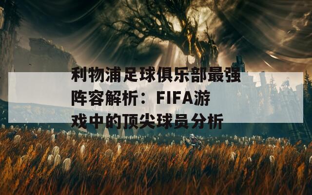 利物浦足球俱乐部最强阵容解析：FIFA游戏中的顶尖球员分析