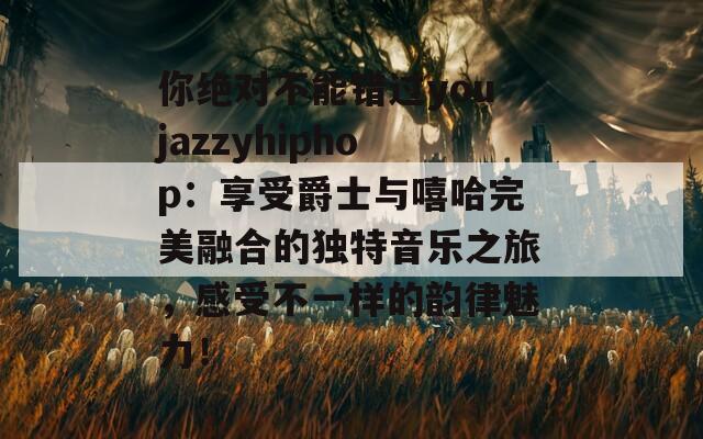 你绝对不能错过youjazzyhiphop：享受爵士与嘻哈完美融合的独特音乐之旅，感受不一样的韵律魅力！