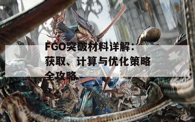 FGO突破材料详解：获取、计算与优化策略全攻略