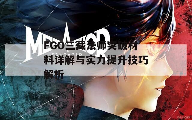 FGO三藏法师突破材料详解与实力提升技巧解析