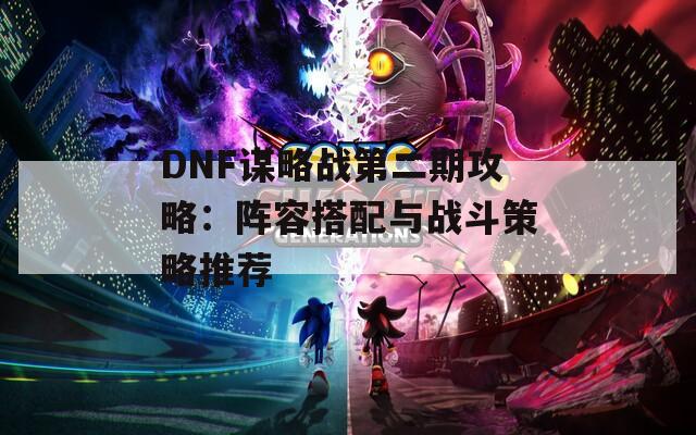 DNF谋略战第二期攻略：阵容搭配与战斗策略推荐