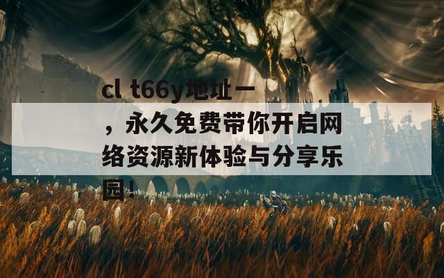 cl t66y地址一，永久免费带你开启网络资源新体验与分享乐园！