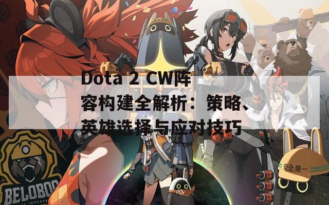 Dota 2 CW阵容构建全解析：策略、英雄选择与应对技巧