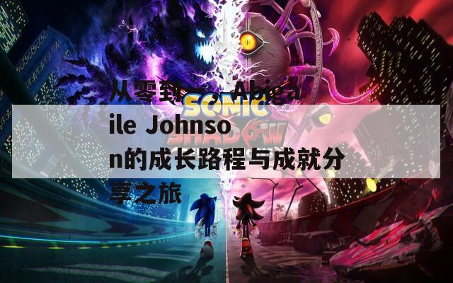 从零到一，Abigaile Johnson的成长路程与成就分享之旅