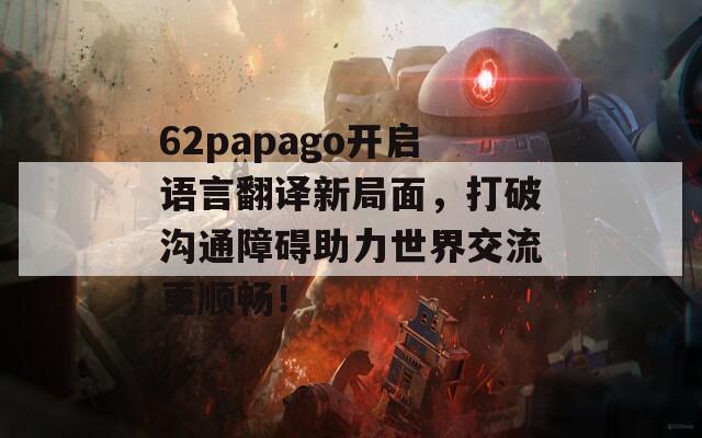 62papago开启语言翻译新局面，打破沟通障碍助力世界交流更顺畅！