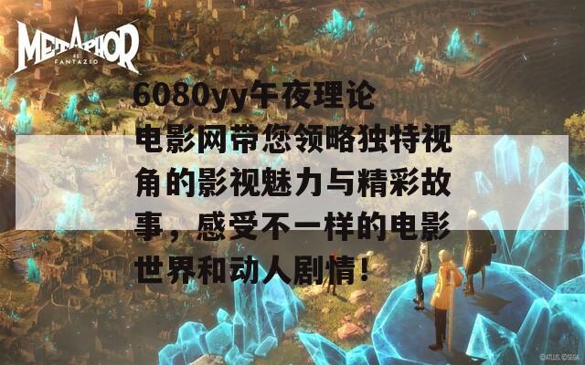 6080yy午夜理论电影网带您领略独特视角的影视魅力与精彩故事，感受不一样的电影世界和动人剧情！