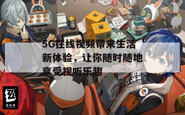 5G在线视频带来生活新体验，让你随时随地享受视听乐趣