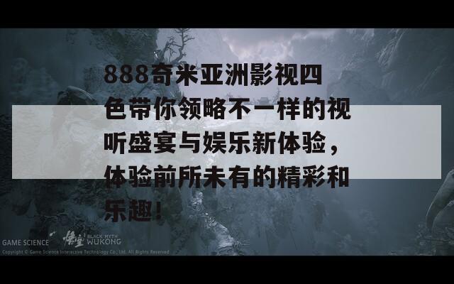 888奇米亚洲影视四色带你领略不一样的视听盛宴与娱乐新体验，体验前所未有的精彩和乐趣！