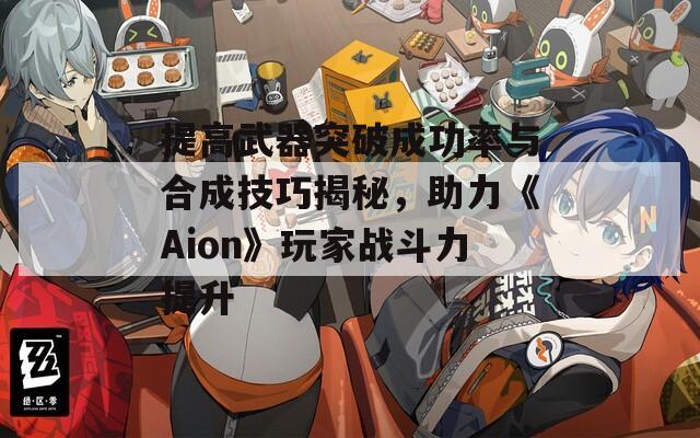 提高武器突破成功率与合成技巧揭秘，助力《Aion》玩家战斗力提升