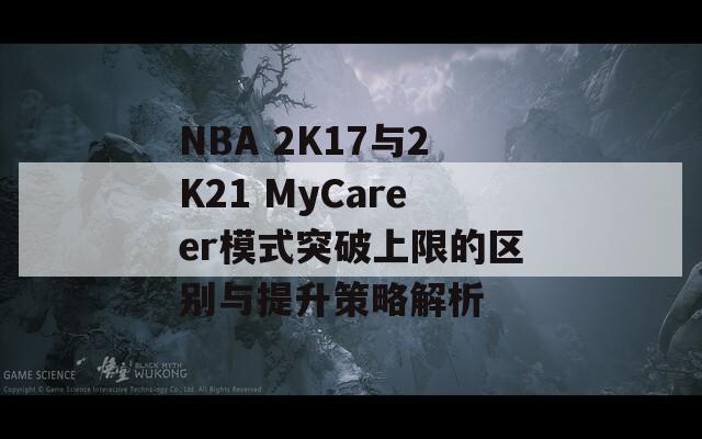 NBA 2K17与2K21 MyCareer模式突破上限的区别与提升策略解析