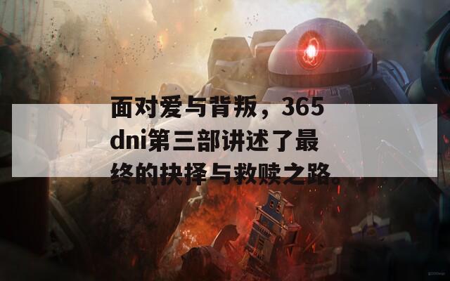 面对爱与背叛，365dni第三部讲述了最终的抉择与救赎之路。