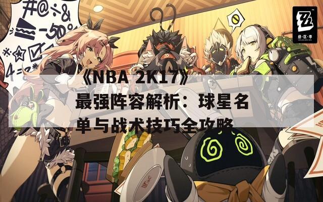 《NBA 2K17》最强阵容解析：球星名单与战术技巧全攻略