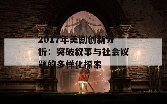 2017年美剧创新分析：突破叙事与社会议题的多样化探索