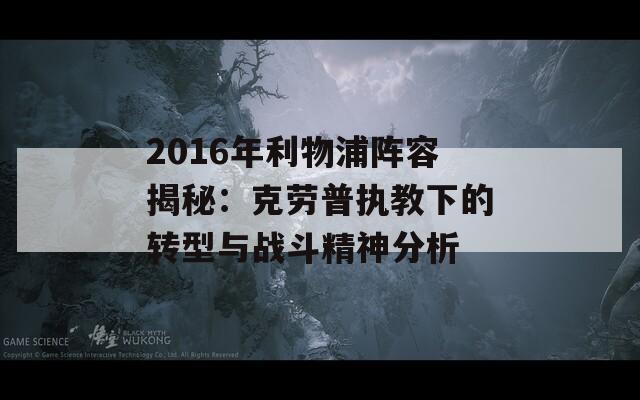 2016年利物浦阵容揭秘：克劳普执教下的转型与战斗精神分析