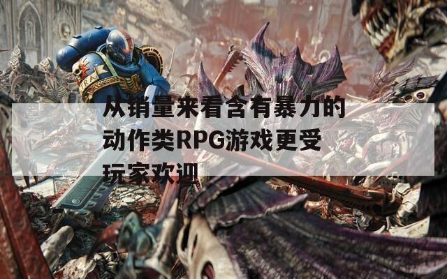 从销量来看含有暴力的动作类RPG游戏更受玩家欢迎