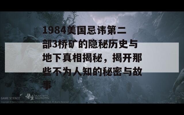 1984美国忌讳第二部3桥矿的隐秘历史与地下真相揭秘，揭开那些不为人知的秘密与故事