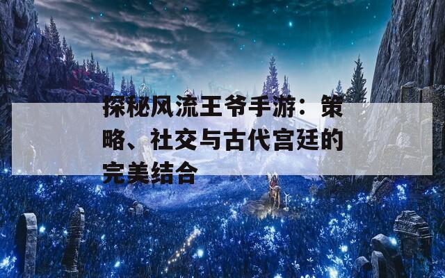 探秘风流王爷手游：策略、社交与古代宫廷的完美结合