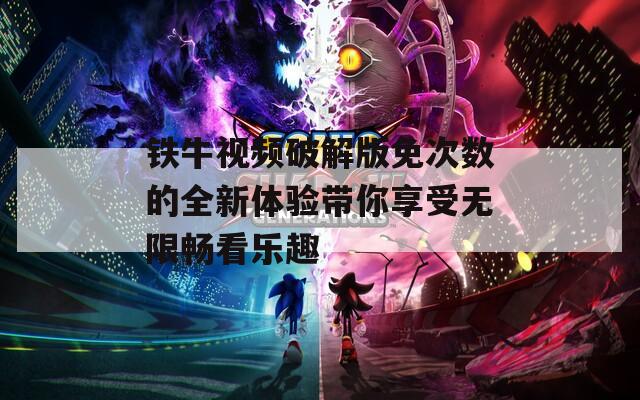 铁牛视频破解版免次数的全新体验带你享受无限畅看乐趣