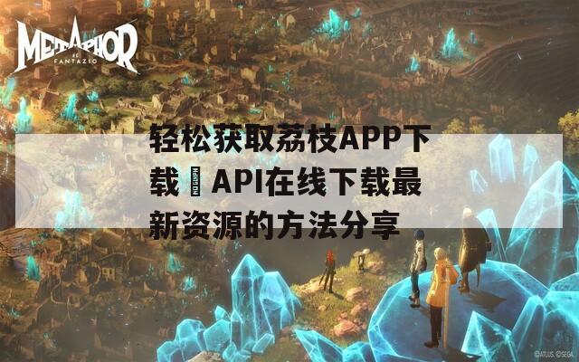 轻松获取荔枝APP下载汅API在线下载最新资源的方法分享