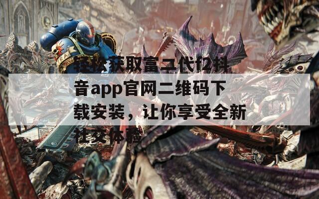 轻松获取富二代f2抖音app官网二维码下载安装，让你享受全新社交体验