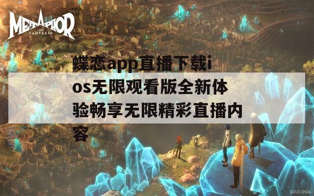 蝶恋app直播下载ios无限观看版全新体验畅享无限精彩直播内容