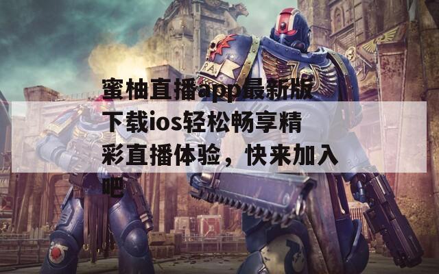 蜜柚直播app最新版下载ios轻松畅享精彩直播体验，快来加入吧