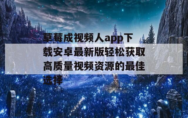 草莓成视频人app下载安卓最新版轻松获取高质量视频资源的最佳选择