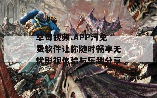 草莓视频.APP污免费软件让你随时畅享无忧影视体验与乐趣分享