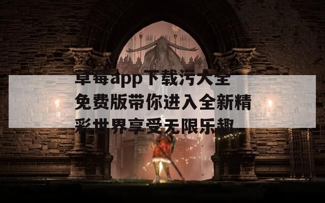 草莓app下载污大全免费版带你进入全新精彩世界享受无限乐趣