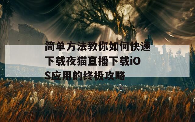 简单方法教你如何快速下载夜猫直播下载iOS应用的终极攻略