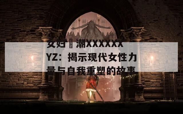 女妇髙潮XXXXXXYZ：揭示现代女性力量与自我重塑的故事