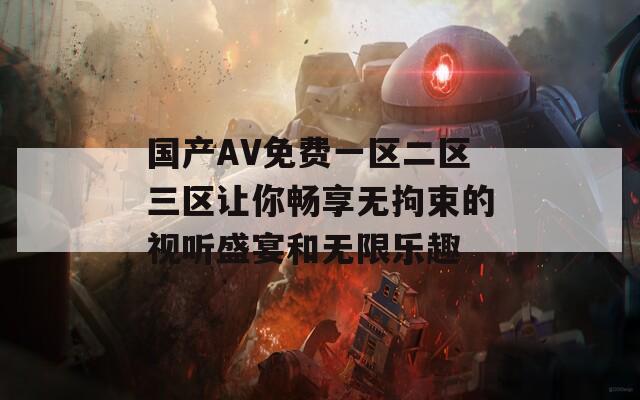 国产AV免费一区二区三区让你畅享无拘束的视听盛宴和无限乐趣