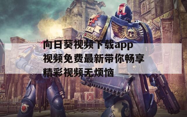 向日葵视频下载app视频免费最新带你畅享精彩视频无烦恼