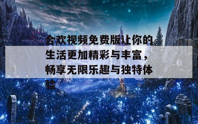 合欢视频免费版让你的生活更加精彩与丰富，畅享无限乐趣与独特体验