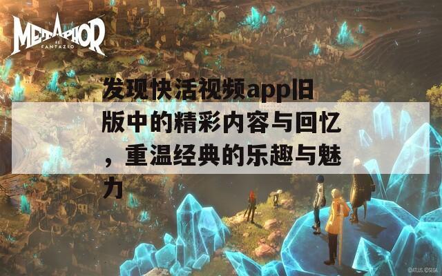 发现快活视频app旧版中的精彩内容与回忆，重温经典的乐趣与魅力