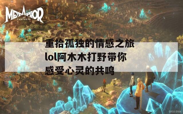 重拾孤独的情感之旅 lol阿木木打野带你感受心灵的共鸣