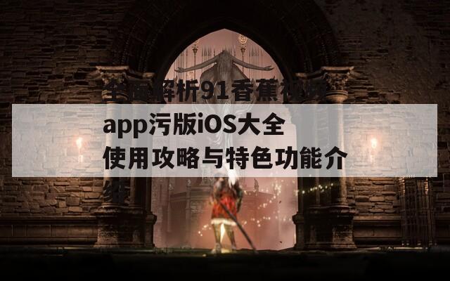 全面解析91香蕉视频app污版iOS大全使用攻略与特色功能介绍