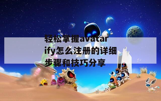 轻松掌握avatarify怎么注册的详细步骤和技巧分享